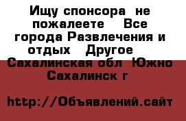 Ищу спонсора .не пожалеете. - Все города Развлечения и отдых » Другое   . Сахалинская обл.,Южно-Сахалинск г.